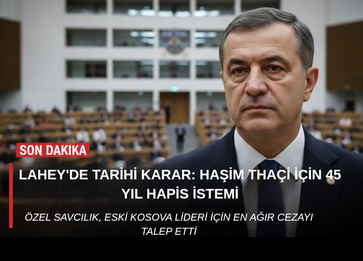 Lahey’de Haşim Thaçi Davası: 45 Yıl Hapis İstemi ve Kosova’da Yankıları